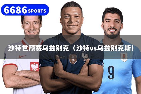 沙特世预赛乌兹别克（沙特vs乌兹别克斯）