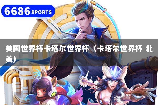 美国世界杯卡塔尔世界杯（卡塔尔世界杯 北美）