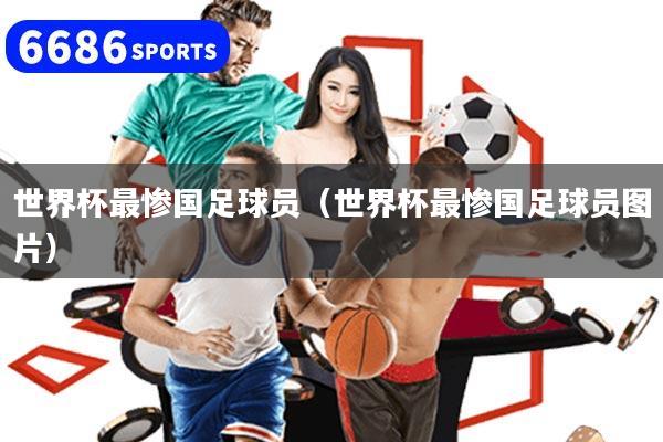世界杯最惨国足球员（世界杯最惨国足球员图片）