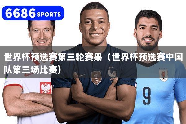 世界杯预选赛第三轮赛果（世界杯预选赛中国队第三场比赛）