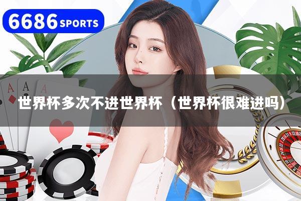 世界杯多次不进世界杯（世界杯很难进吗）