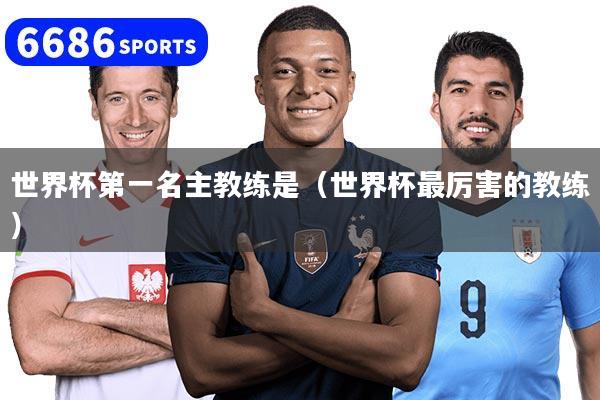 世界杯第一名主教练是（世界杯最厉害的教练）