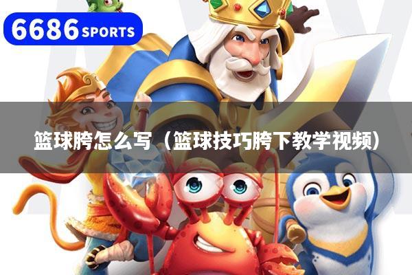 篮球胯怎么写(篮球技巧胯下教学视频)