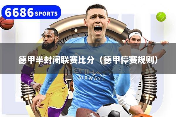 详细阅读:德甲半封闭联赛比分(德甲停赛规则) 德甲半封闭联赛比分(德甲停赛规则)
