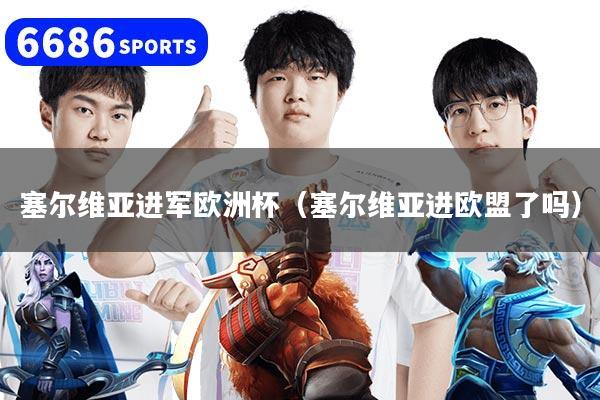 塞尔维亚进军欧洲杯（塞尔维亚进欧盟了吗）