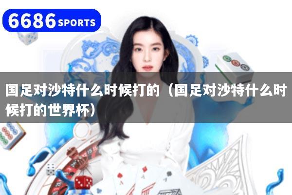 国足对沙特什么时候打的（国足对沙特什么时候打的世界杯）