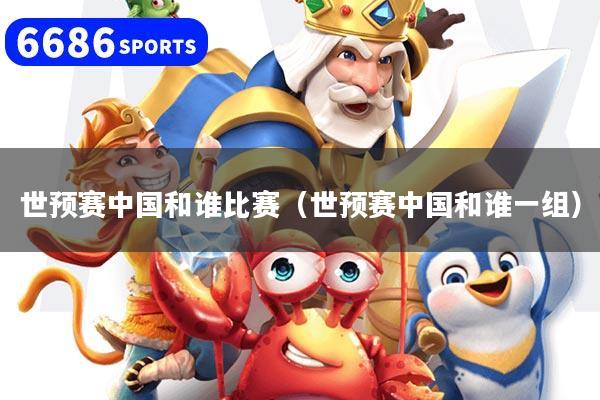 世预赛中国和谁比赛（世预赛中国和谁一组）