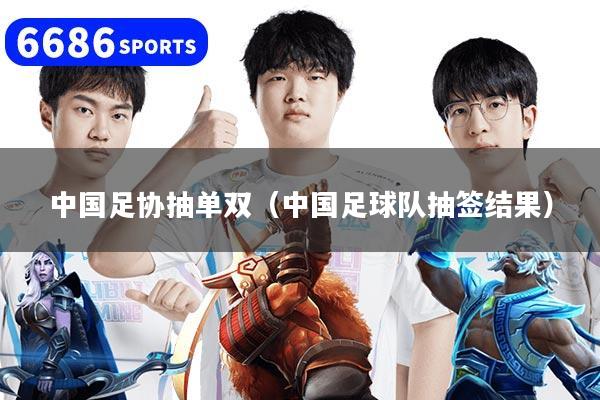 中国足协抽单双（中国足球队抽签结果）