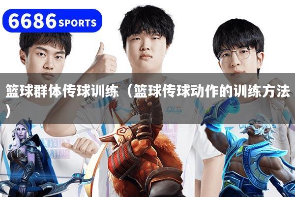 篮球群体传球训练（篮球传球动作的训练方法）