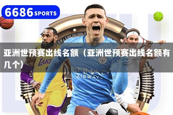 亚洲世预赛出线名额(亚洲世预赛出线名额有几个)